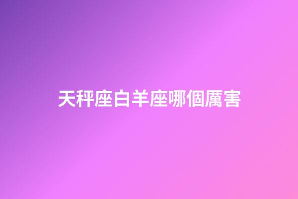 天秤座白羊座哪個厲害-第1張-星座運勢-玄機派
