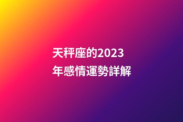 天秤座的2023年感情運勢詳解-第1張-星座運勢-玄機派