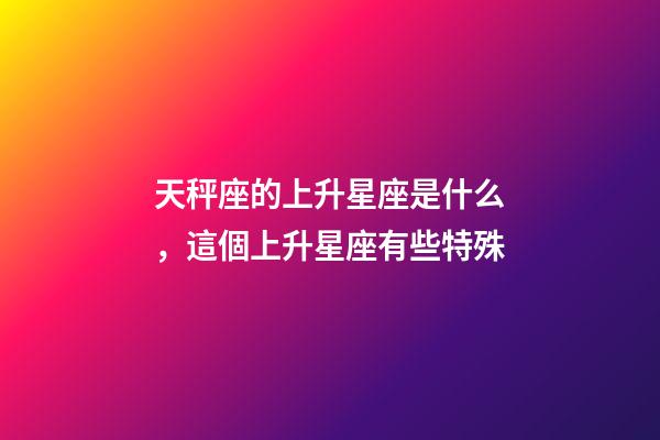 天秤座的上升星座是什么，這個上升星座有些特殊-第1張-觀點-玄機派