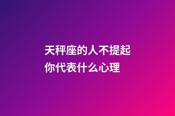 天秤座的人不提起你代表什么心理-第1張-星座運勢-玄機派