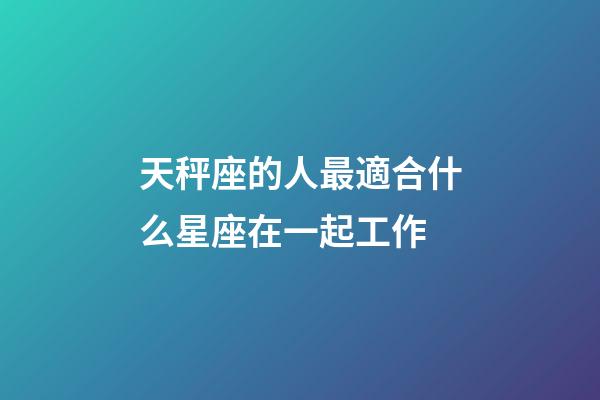 天秤座的人最適合什么星座在一起工作-第1張-星座運勢-玄機派