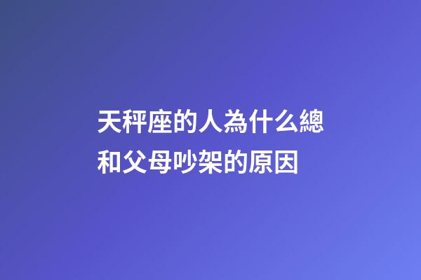 天秤座的人為什么總和父母吵架的原因-第1張-星座運勢-玄機派