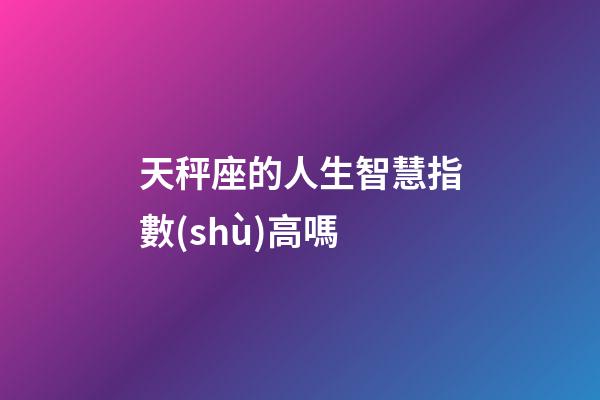 天秤座的人生智慧指數(shù)高嗎-第1張-星座運(yùn)勢-玄機(jī)派