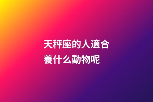 天秤座的人適合養什么動物呢-第1張-星座運勢-玄機派