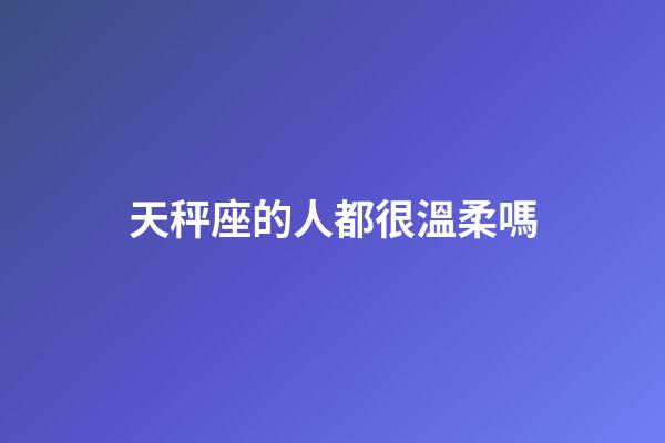 天秤座的人都很溫柔嗎-第1張-星座運勢-玄機派