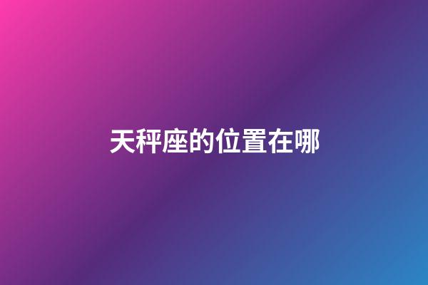 天秤座的位置在哪-第1張-星座運勢-玄機派