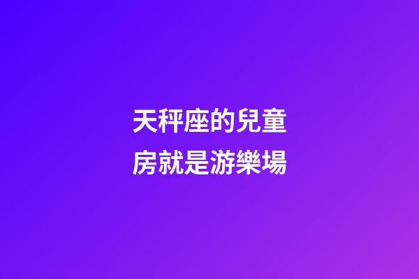 天秤座的兒童房就是游樂場