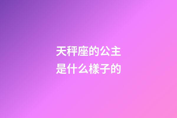 天秤座的公主是什么樣子的-第1張-星座運勢-玄機派
