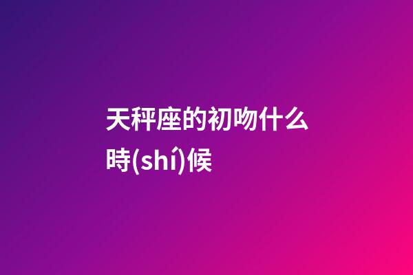 天秤座的初吻什么時(shí)候-第1張-星座運(yùn)勢(shì)-玄機(jī)派