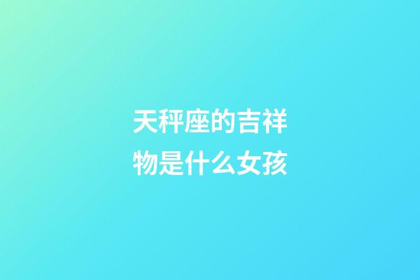 天秤座的吉祥物是什么女孩-第1張-星座運勢-玄機派