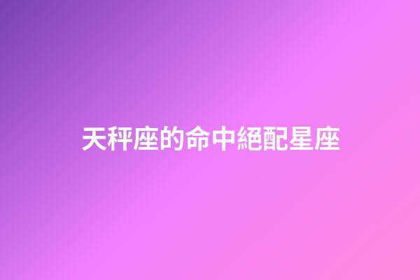 天秤座的命中絕配星座-第1張-星座運勢-玄機派