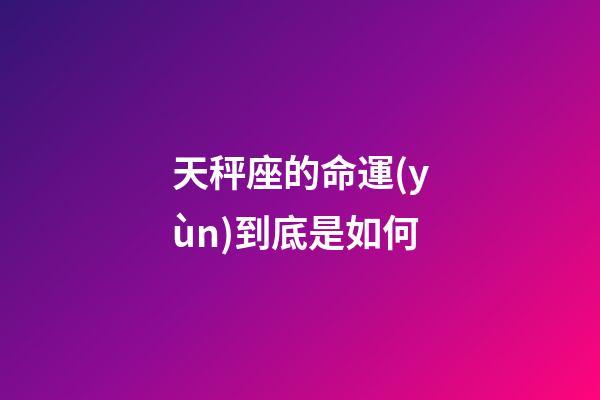 天秤座的命運(yùn)到底是如何-第1張-星座運(yùn)勢(shì)-玄機(jī)派