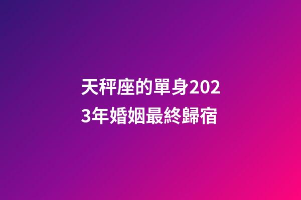 天秤座的單身2023年婚姻最終歸宿-第1張-星座運勢-玄機派