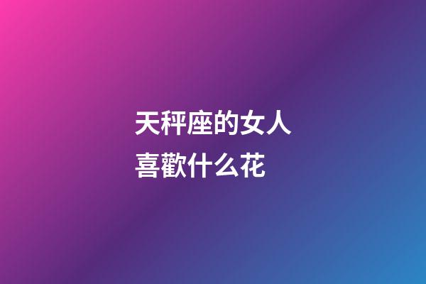 天秤座的女人喜歡什么花