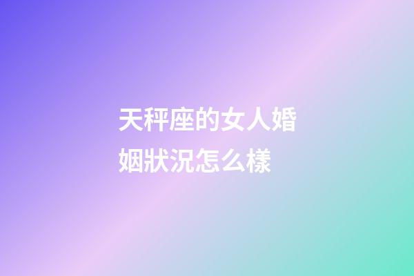 天秤座的女人婚姻狀況怎么樣-第1張-星座運勢-玄機派