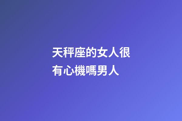 天秤座的女人很有心機嗎男人-第1張-星座運勢-玄機派