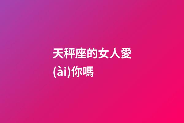 天秤座的女人愛(ài)你嗎-第1張-星座運(yùn)勢(shì)-玄機(jī)派