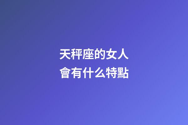 天秤座的女人會有什么特點-第1張-星座運勢-玄機派