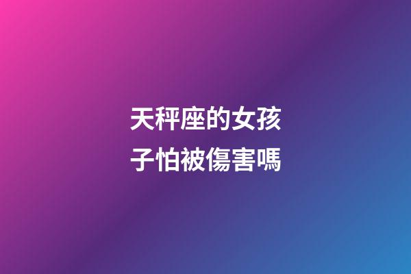 天秤座的女孩子怕被傷害嗎-第1張-星座運勢-玄機派