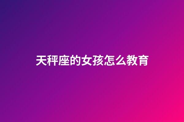 天秤座的女孩怎么教育-第1張-星座運勢-玄機派