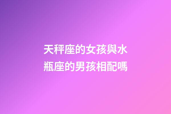 天秤座的女孩與水瓶座的男孩相配嗎-第1張-星座運勢-玄機派