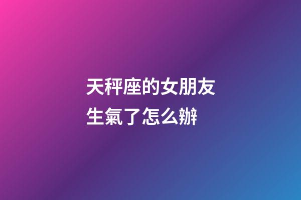 天秤座的女朋友生氣了怎么辦-第1張-星座運勢-玄機派