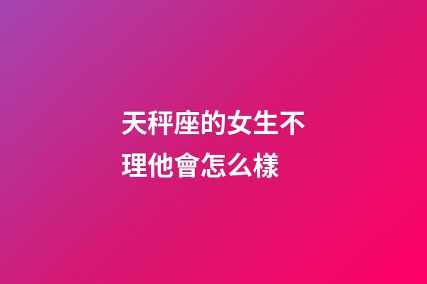 天秤座的女生不理他會怎么樣-第1張-星座運勢-玄機派
