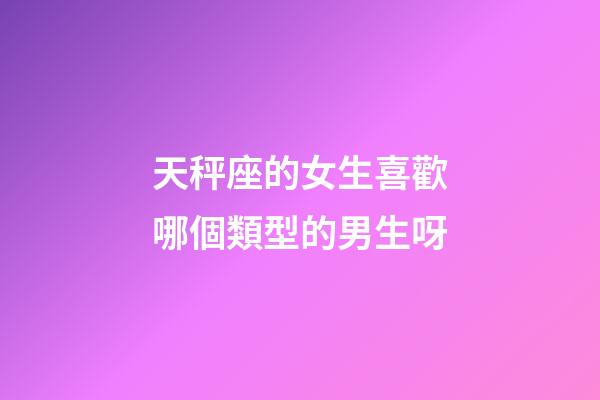 天秤座的女生喜歡哪個類型的男生呀-第1張-星座運勢-玄機派