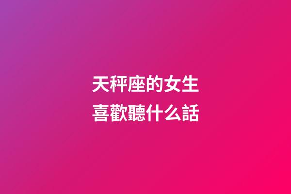 天秤座的女生喜歡聽什么話-第1張-星座運勢-玄機派