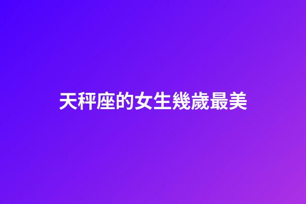 天秤座的女生幾歲最美-第1張-星座運勢-玄機派