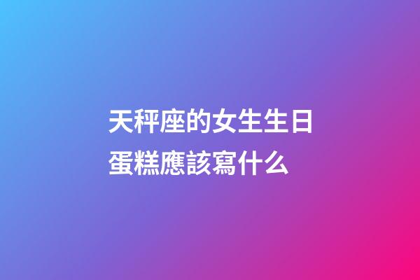 天秤座的女生生日蛋糕應該寫什么-第1張-星座運勢-玄機派