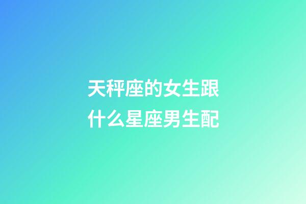 天秤座的女生跟什么星座男生配-第1張-星座運(yùn)勢(shì)-玄機(jī)派