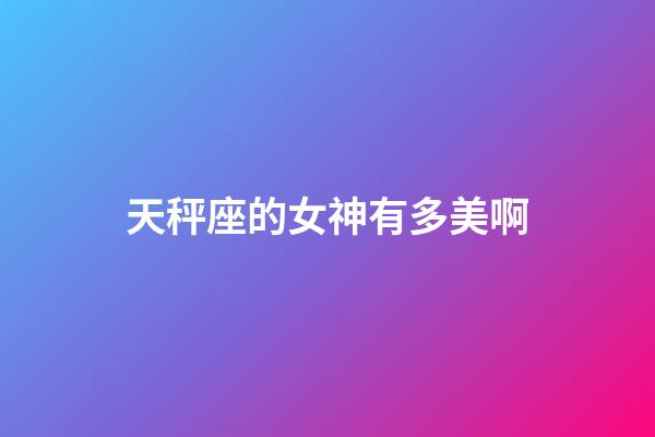 天秤座的女神有多美啊-第1張-星座運勢-玄機派