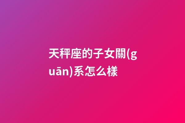 天秤座的子女關(guān)系怎么樣-第1張-星座運(yùn)勢(shì)-玄機(jī)派