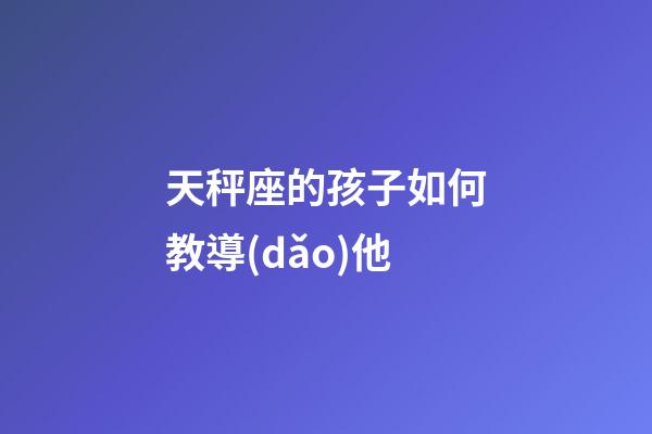 天秤座的孩子如何教導(dǎo)他-第1張-星座運勢-玄機派