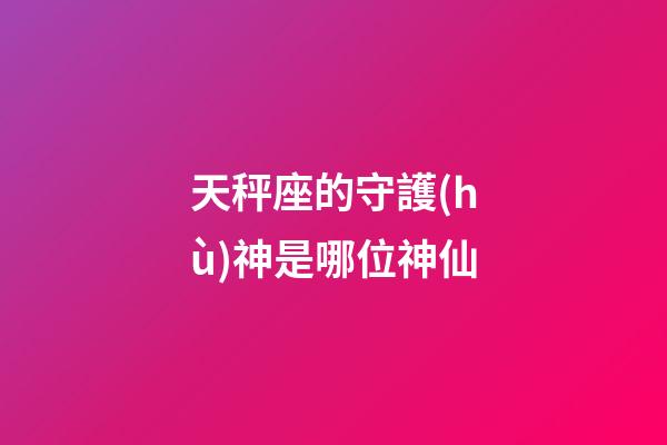 天秤座的守護(hù)神是哪位神仙