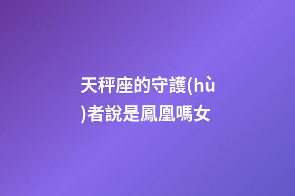 天秤座的守護(hù)者說是鳳凰嗎女-第1張-星座運(yùn)勢(shì)-玄機(jī)派