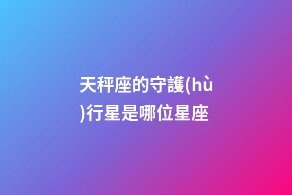天秤座的守護(hù)行星是哪位星座-第1張-星座運勢-玄機(jī)派