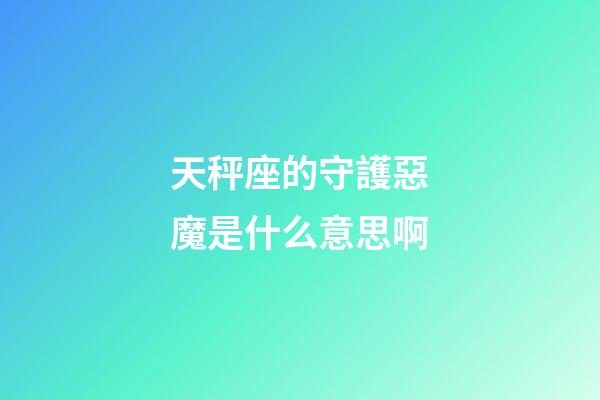 天秤座的守護惡魔是什么意思啊-第1張-星座運勢-玄機派