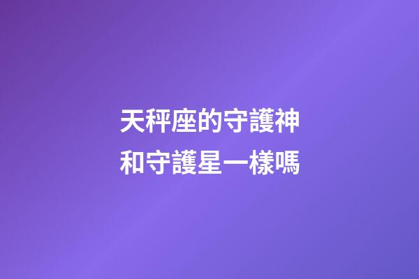 天秤座的守護神和守護星一樣嗎-第1張-星座運勢-玄機派