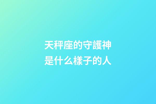 天秤座的守護神是什么樣子的人-第1張-星座運勢-玄機派