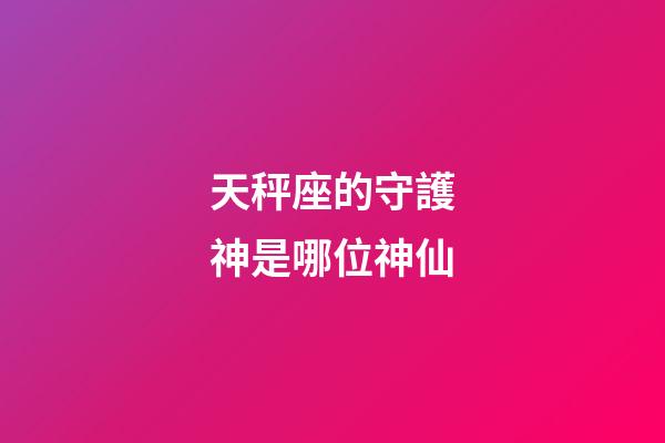 天秤座的守護神是哪位神仙-第1張-星座運勢-玄機派
