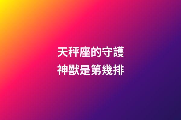 天秤座的守護神獸是第幾排-第1張-星座運勢-玄機派