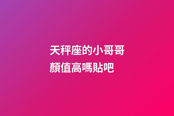 天秤座的小哥哥顏值高嗎貼吧-第1張-星座運勢-玄機派