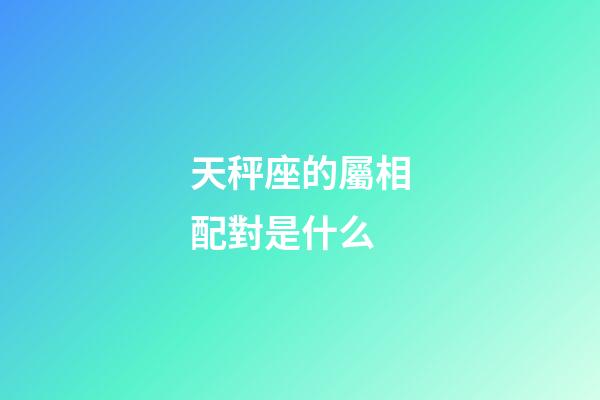 天秤座的屬相配對是什么-第1張-星座運勢-玄機派