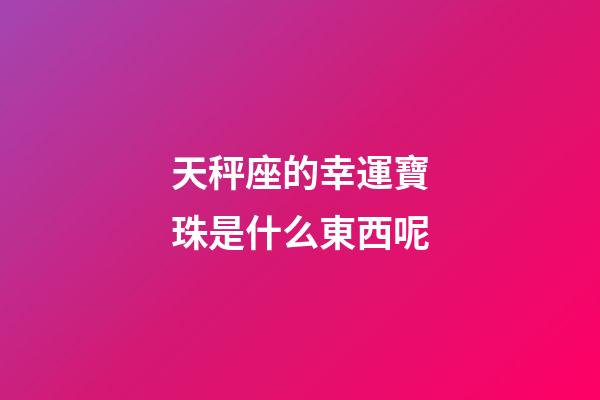 天秤座的幸運寶珠是什么東西呢-第1張-星座運勢-玄機派