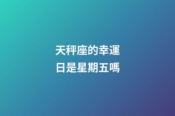 天秤座的幸運日是星期五嗎-第1張-星座運勢-玄機派