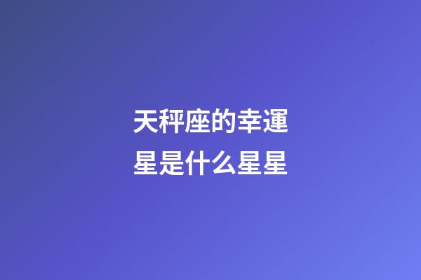 天秤座的幸運星是什么星星-第1張-星座運勢-玄機派