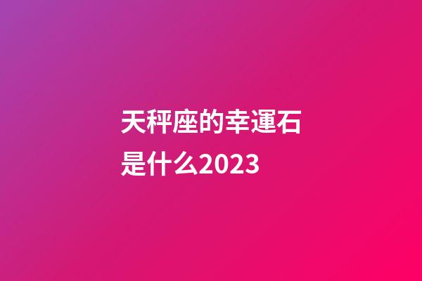 天秤座的幸運石是什么2023-第1張-星座運勢-玄機派