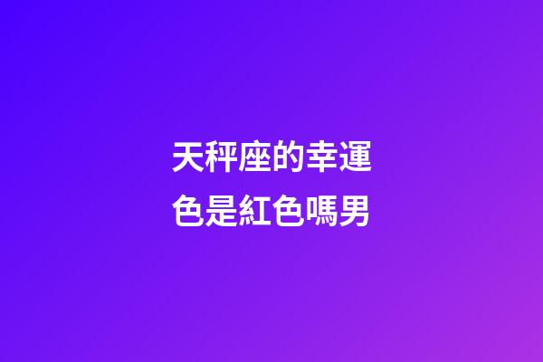 天秤座的幸運色是紅色嗎男-第1張-星座運勢-玄機派